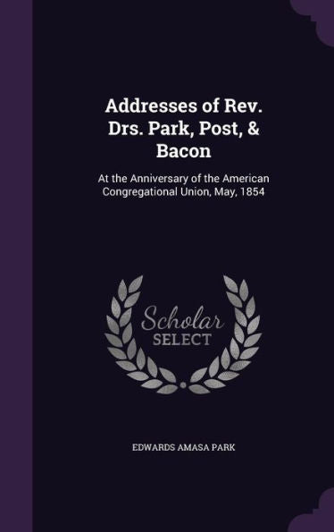 Addresses Of Rev. Drs. Park, Post, & Bacon: At The Anniversary Of The American Congregational Union, May, 1854