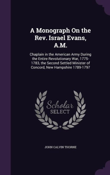 A Monograph On The Rev. Israel Evans, A.M.: Chaplain In The American Army During The Entire Revolutionary War, 1775-1783, The Second Settled Minister Of Concord, New Hampshire 1789-1797