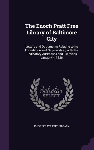 The Enoch Pratt Free Library Of Baltimore City: Letters And Documents Relating To Its Foundation And Organization, With The Dedicatory Addresses And Exercises January 4, 1886