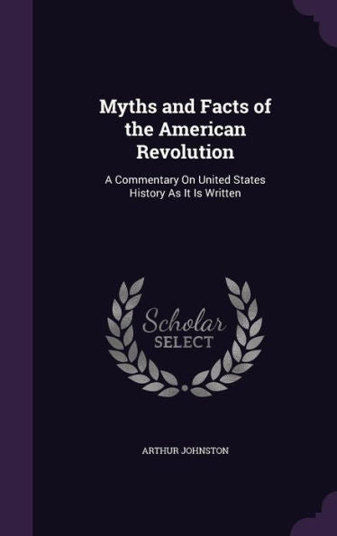 Myths And Facts Of The American Revolution: A Commentary On United States History As It Is Written