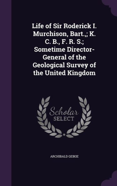 Life Of Sir Roderick I. Murchison, Bart.; K. C. B., F. R. S.; Sometime Director-General Of The Geological Survey Of The United Kingdom
