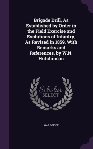 Brigade Drill, As Established By Order In The Field Exercise And Evolutions Of Infantry, As Revised In 1859. With Remarks And References, By W.N. Hutchinson