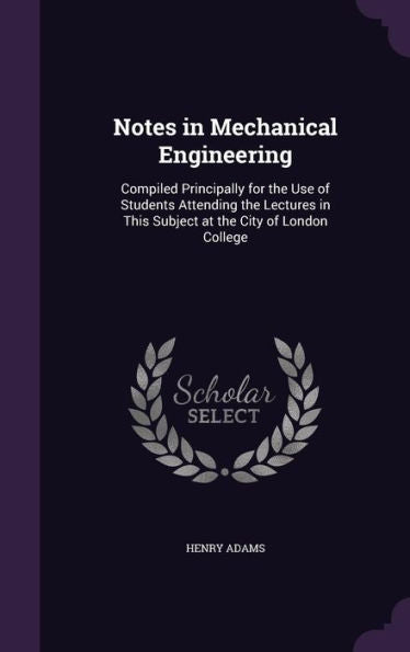 Notes In Mechanical Engineering: Compiled Principally For The Use Of Students Attending The Lectures In This Subject At The City Of London College