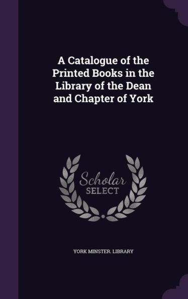 A Catalogue Of The Printed Books In The Library Of The Dean And Chapter Of York