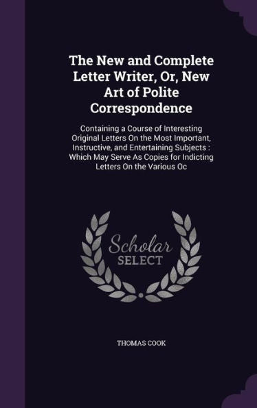 The New And Complete Letter Writer, Or, New Art Of Polite Correspondence: Containing A Course Of Interesting Original Letters On The Most Important, ... For Indicting Letters On The Various Oc