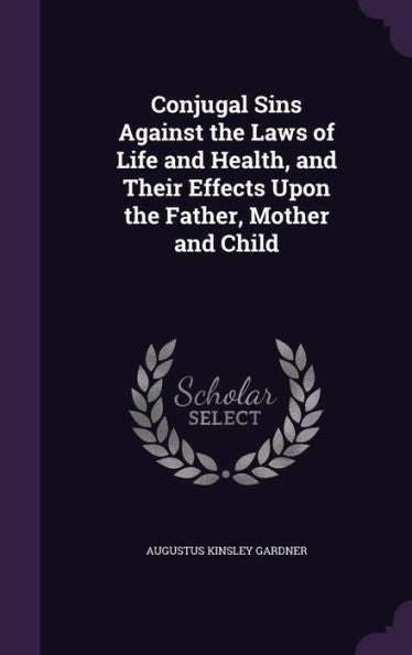 Conjugal Sins Against The Laws Of Life And Health, And Their Effects Upon The Father, Mother And Child