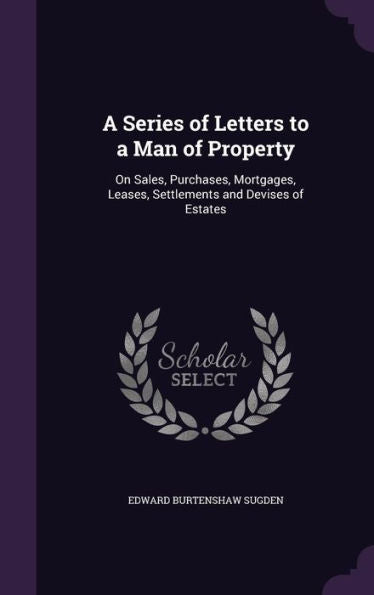 A Series Of Letters To A Man Of Property: On Sales, Purchases, Mortgages, Leases, Settlements And Devises Of Estates