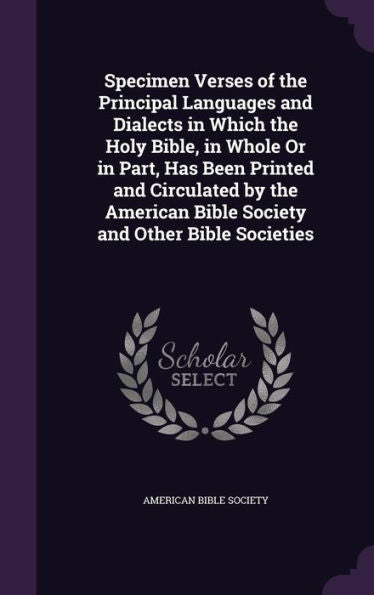Specimen Verses Of The Principal Languages And Dialects In Which The Holy Bible, In Whole Or In Part, Has Been Printed And Circulated By The American Bible Society And Other Bible Societies