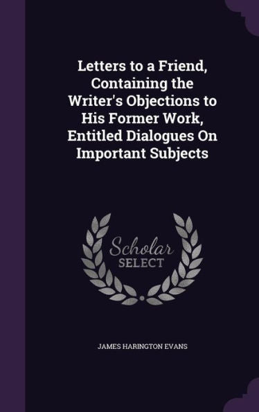 Letters To A Friend, Containing The Writer's Objections To His Former Work, Entitled Dialogues On Important Subjects