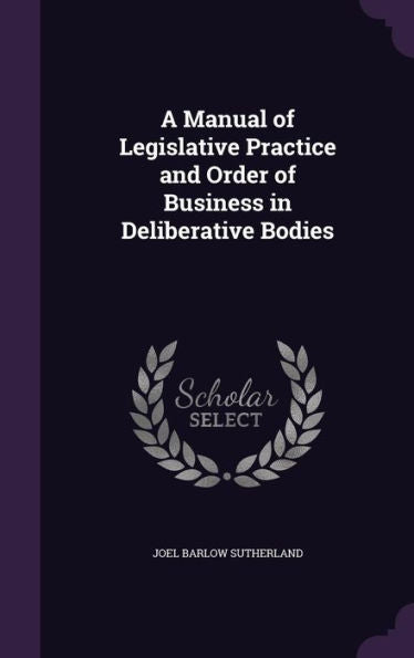 A Manual Of Legislative Practice And Order Of Business In Deliberative Bodies
