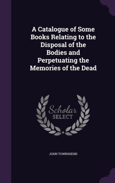 A Catalogue Of Some Books Relating To The Disposal Of The Bodies And Perpetuating The Memories Of The Dead