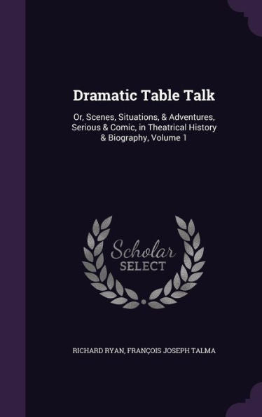 Dramatic Table Talk: Or, Scenes, Situations, & Adventures, Serious & Comic, In Theatrical History & Biography, Volume 1