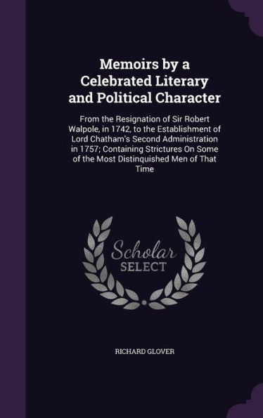 Memoirs By A Celebrated Literary And Political Character: From The Resignation Of Sir Robert Walpole, In 1742, To The Establishment Of Lord Chatham's ... Of The Most Distinquished Men Of That Time