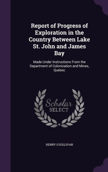 Report Of Progress Of Exploration In The Country Between Lake St. John And James Bay: Made Under Instructions From The Department Of Colonization And Mines, Quebec