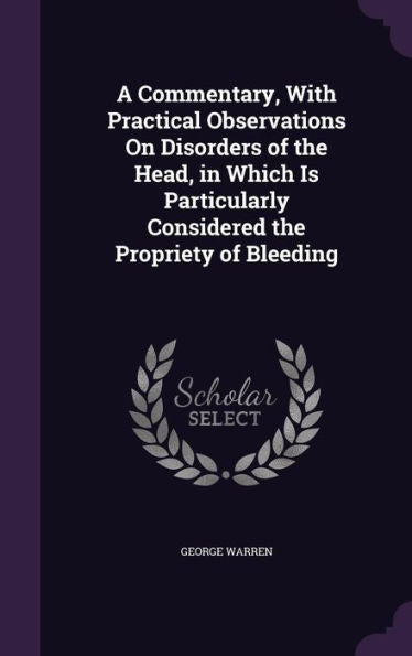 A Commentary, With Practical Observations On Disorders Of The Head, In Which Is Particularly Considered The Propriety Of Bleeding