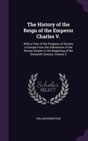 The History Of The Reign Of The Emperor Charles V.: With A View Of The Progress Of Society In Europe From The Subversion Of The Roman Empire To The Beginning Of The Sixteenth Century, Volume 2