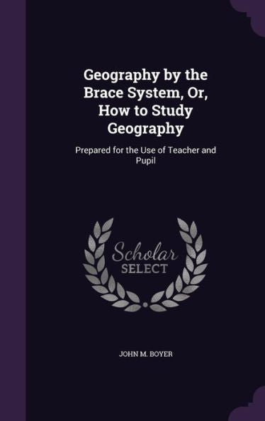 Geography By The Brace System, Or, How To Study Geography: Prepared For The Use Of Teacher And Pupil