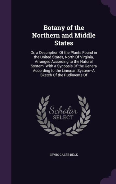 Botany Of The Northern And Middle States: Or, A Description Of The Plants Found In The United States, North Of Virginia, Arranged According To The ... Linn?n System--A Sketch Of The Rudiments Of