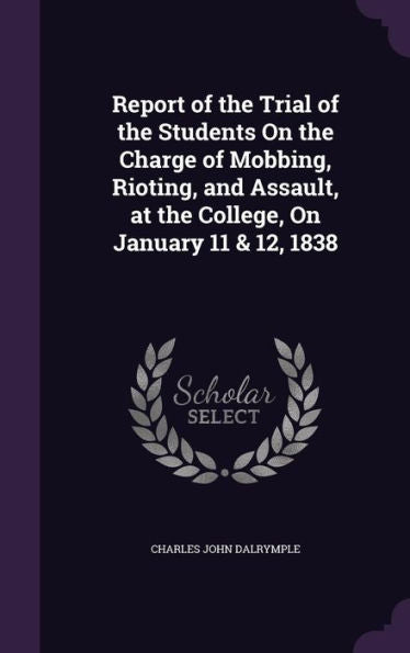 Report Of The Trial Of The Students On The Charge Of Mobbing, Rioting, And Assault, At The College, On January 11 & 12, 1838