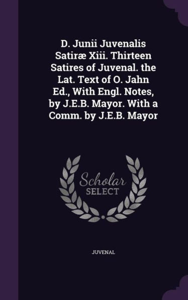 D. Junii Juvenalis Satir?Xiii. Thirteen Satires Of Juvenal. The Lat. Text Of O. Jahn Ed., With Engl. Notes, By J.E.B. Mayor. With A Comm. By J.E.B. Mayor