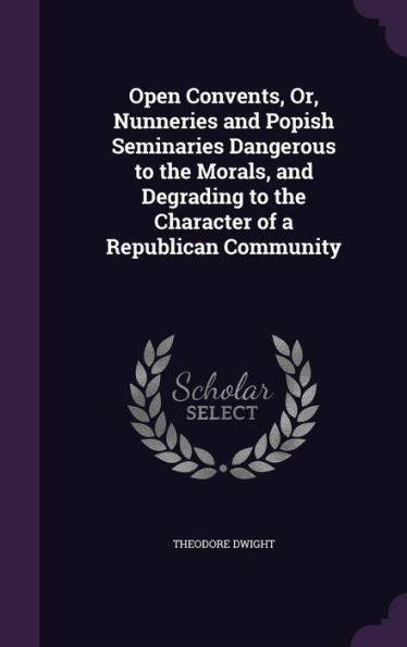Open Convents, Or, Nunneries And Popish Seminaries Dangerous To The Morals, And Degrading To The Character Of A Republican Community