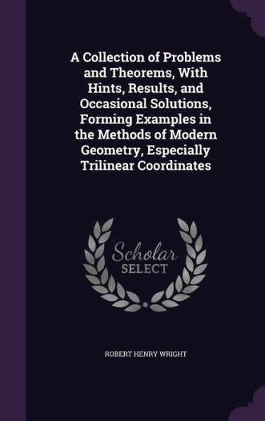 A Collection Of Problems And Theorems, With Hints, Results, And Occasional Solutions, Forming Examples In The Methods Of Modern Geometry, Especially Trilinear Coordinates