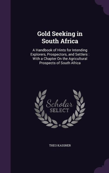 Gold Seeking In South Africa: A Handbook Of Hints For Intending Explorers, Prospectors, And Settlers: With A Chapter On The Agricultural Prospects Of South Africa