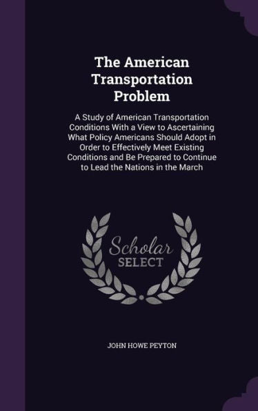 The American Transportation Problem: A Study Of American Transportation Conditions With A View To Ascertaining What Policy Americans Should Adopt In ... To Continue To Lead The Nations In The March