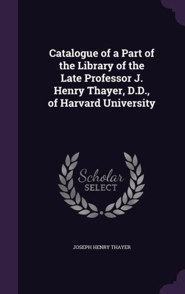 Catalogue Of A Part Of The Library Of The Late Professor J. Henry Thayer, D.D., Of Harvard University