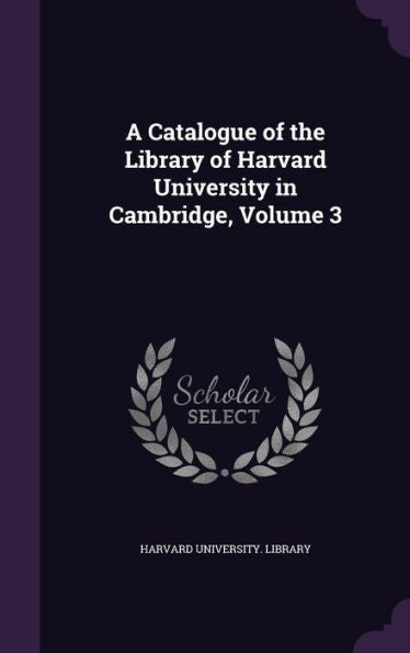 A Catalogue Of The Library Of Harvard University In Cambridge, Volume 3