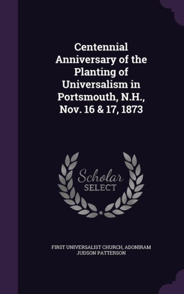 Centennial Anniversary Of The Planting Of Universalism In Portsmouth, N.H., Nov. 16 & 17, 1873