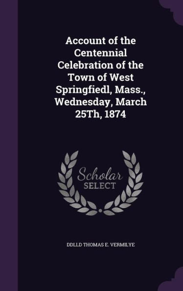 Account Of The Centennial Celebration Of The Town Of West Springfiedl, Mass., Wednesday, March 25Th, 1874