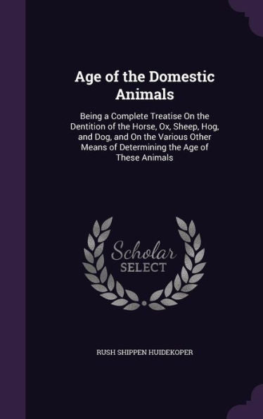 Age Of The Domestic Animals: Being A Complete Treatise On The Dentition Of The Horse, Ox, Sheep, Hog, And Dog, And On The Various Other Means Of Determining The Age Of These Animals