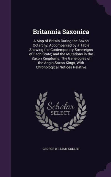Britannia Saxonica: A Map Of Britain During The Saxon Octarchy, Accompanied By A Table Shewing The Contemporary Sovereigns Of Each State; And The ... Kings, With Chronological Notices Relative