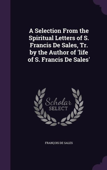 A Selection From The Spiritual Letters Of S. Francis De Sales, Tr. By The Author Of 'Life Of S. Francis De Sales'