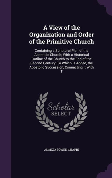 A View Of The Organization And Order Of The Primitive Church: Containing A Scriptural Plan Of The Apostolic Church; With A Historical Outline Of The ... Apostolic Succession, Connecting It With T