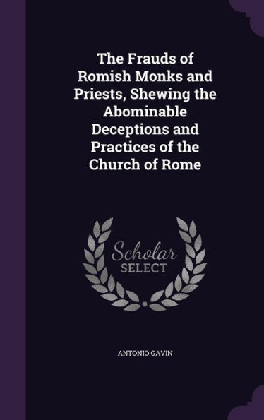 The Frauds Of Romish Monks And Priests, Shewing The Abominable Deceptions And Practices Of The Church Of Rome