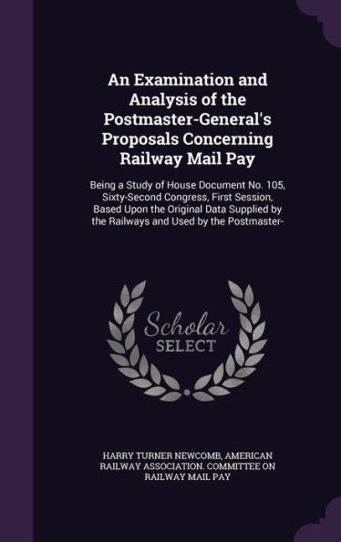 An Examination And Analysis Of The Postmaster-General's Proposals Concerning Railway Mail Pay: Being A Study Of House Document No. 105, Sixty-Second ... By The Railways And Used By The Postmaster-