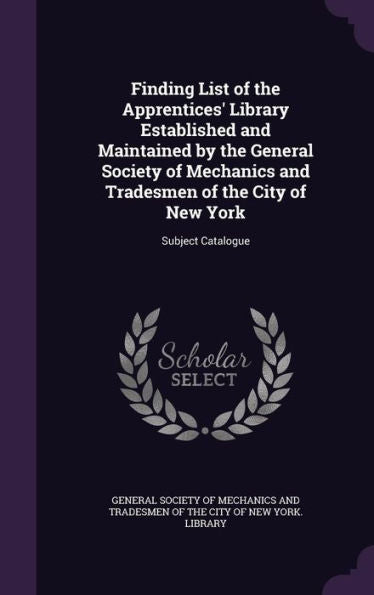 Finding List Of The Apprentices' Library Established And Maintained By The General Society Of Mechanics And Tradesmen Of The City Of New York: Subject Catalogue