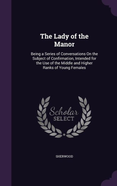 The Lady Of The Manor: Being A Series Of Conversations On The Subject Of Confirmation, Intended For The Use Of The Middle And Higher Ranks Of Young Females