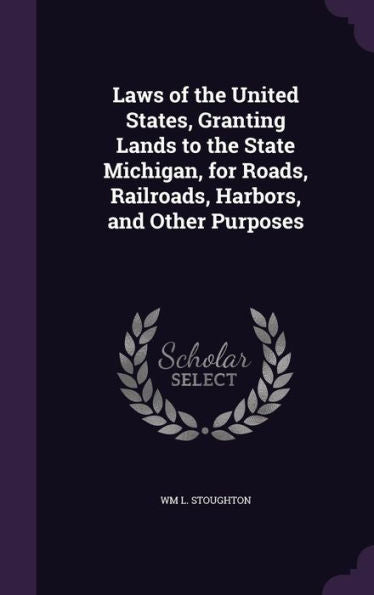 Laws Of The United States, Granting Lands To The State Michigan, For Roads, Railroads, Harbors, And Other Purposes