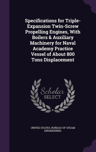 Specifications For Triple-Expansion Twin-Screw Propelling Engines, With Boilers & Auxiliary Machinery For Naval Academy Practice Vessel Of About 800 Tons Displacement