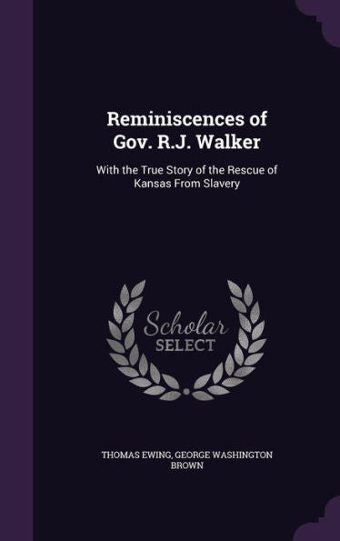 Reminiscences Of Gov. R.J. Walker: With The True Story Of The Rescue Of Kansas From Slavery