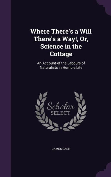 Where There's A Will There's A Way!, Or, Science In The Cottage: An Account Of The Labours Of Naturalists In Humble Life