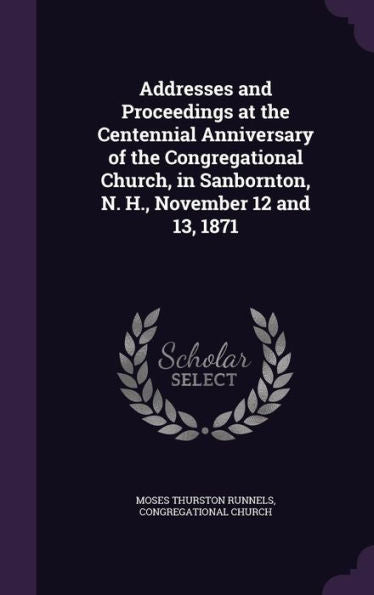 Addresses And Proceedings At The Centennial Anniversary Of The Congregational Church, In Sanbornton, N. H., November 12 And 13, 1871