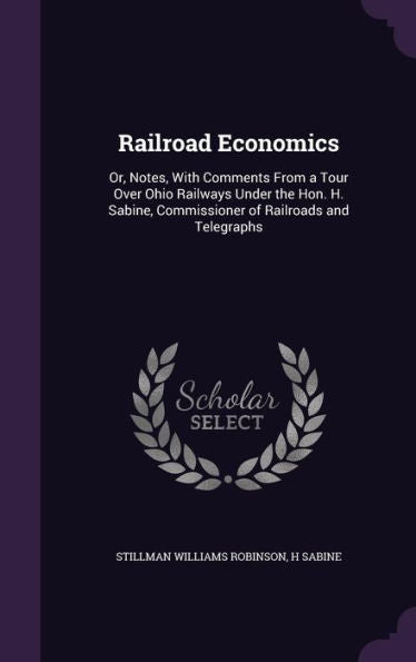 Railroad Economics: Or, Notes, With Comments From A Tour Over Ohio Railways Under The Hon. H. Sabine, Commissioner Of Railroads And Telegraphs