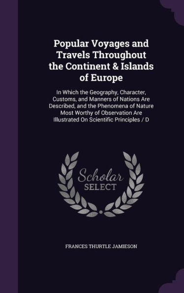 Popular Voyages And Travels Throughout The Continent & Islands Of Europe: In Which The Geography, Character, Customs, And Manners Of Nations Are ... Are Illustrated On Scientific Principles / D