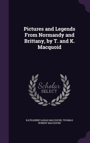 Pictures And Legends From Normandy And Brittany, By T. And K. Macquoid