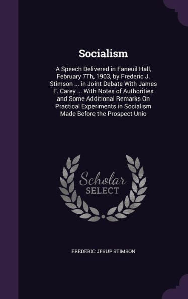 Socialism: A Speech Delivered In Faneuil Hall, February 7Th, 1903, By Frederic J. Stimson ... In Joint Debate With James F. Carey ... With Notes Of ... In Socialism Made Before The Prospect Unio
