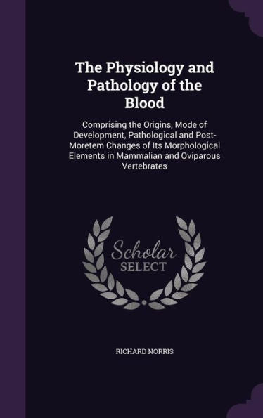 The Physiology And Pathology Of The Blood: Comprising The Origins, Mode Of Development, Pathological And Post-Moretem Changes Of Its Morphological Elements In Mammalian And Oviparous Vertebrates